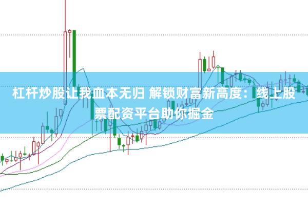 杠杆炒股让我血本无归 解锁财富新高度：线上股票配资平台助你掘金