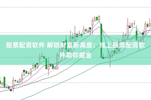 股票配资软件 解锁财富新高度：线上股票配资软件助你掘金