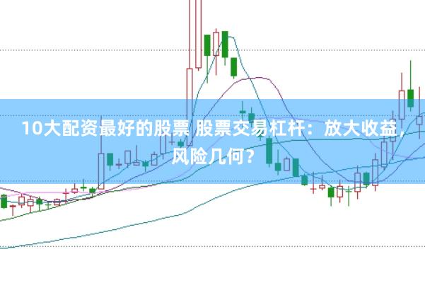 10大配资最好的股票 股票交易杠杆：放大收益，风险几何？