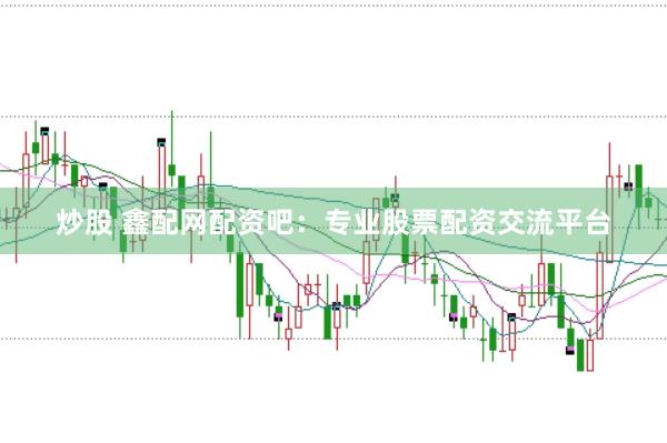 炒股 鑫配网配资吧：专业股票配资交流平台