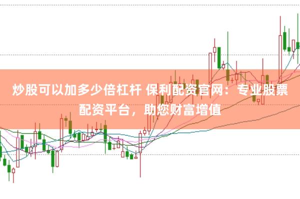 炒股可以加多少倍杠杆 保利配资官网：专业股票配资平台，助您财富增值