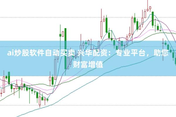 ai炒股软件自动买卖 兴华配资：专业平台，助您财富增值