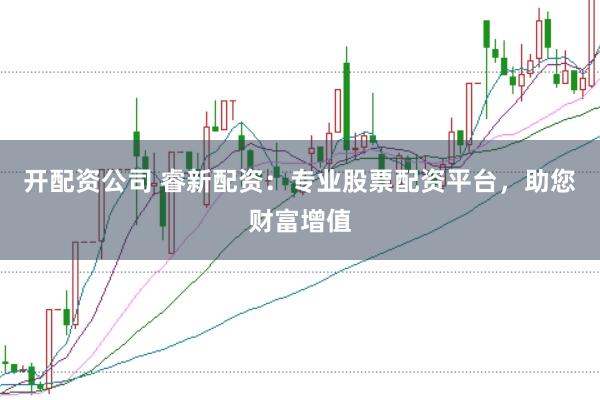 开配资公司 睿新配资：专业股票配资平台，助您财富增值