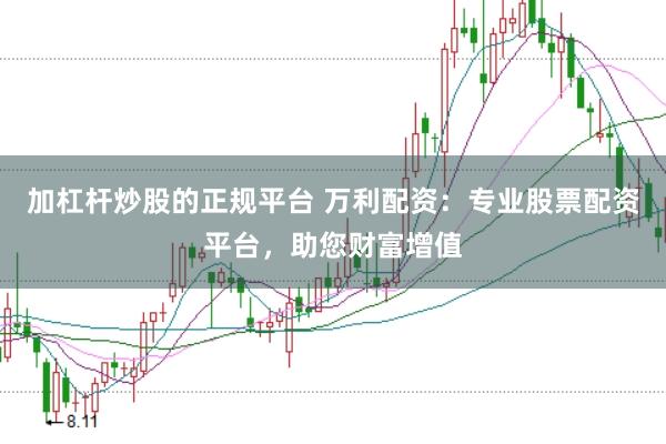 加杠杆炒股的正规平台 万利配资：专业股票配资平台，助您财富增值