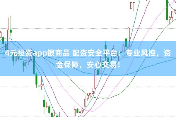 4元投资app银商品 配资安全平台：专业风控，资金保障，安心交易！