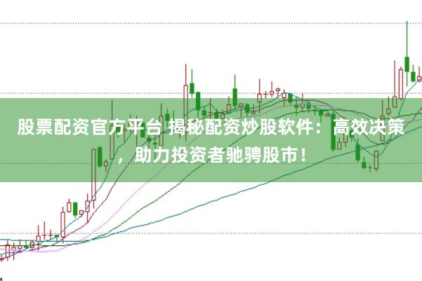 股票配资官方平台 揭秘配资炒股软件：高效决策，助力投资者驰骋股市！