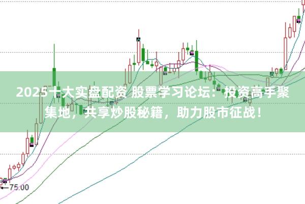 2025十大实盘配资 股票学习论坛：投资高手聚集地，共享炒股秘籍，助力股市征战！