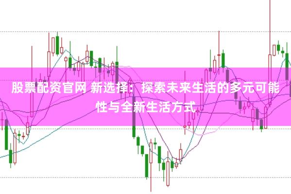 股票配资官网 新选择：探索未来生活的多元可能性与全新生活方式