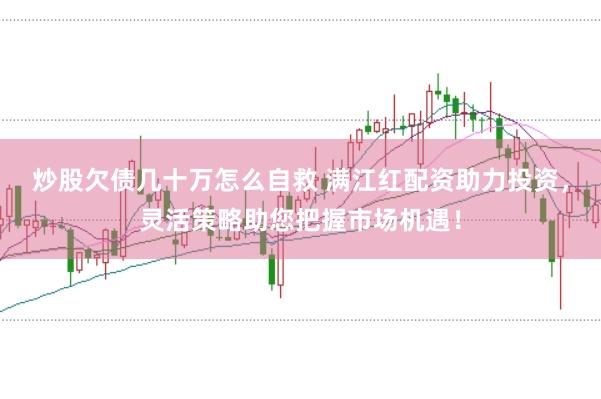 炒股欠债几十万怎么自救 满江红配资助力投资，灵活策略助您把握市场机遇！