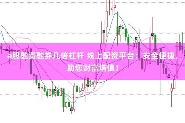 a股融资融券几倍杠杆 线上配资平台：安全便捷，助您财富增值！