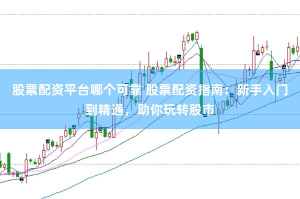 股票配资平台哪个可靠 股票配资指南：新手入门到精通，助你玩转股市