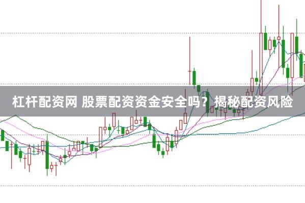 杠杆配资网 股票配资资金安全吗？揭秘配资风险