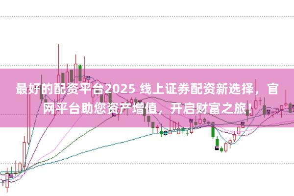 最好的配资平台2025 线上证券配资新选择，官网平台助您资产增值，开启财富之旅！
