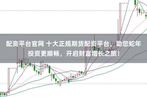 配资平台官网 十大正规期货配资平台，助您蛇年投资更顺畅，开启财富增长之旅！