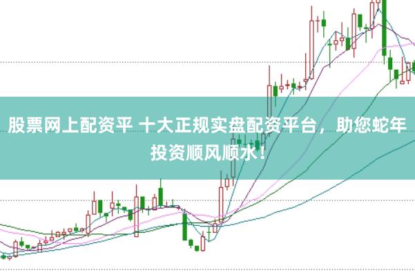 股票网上配资平 十大正规实盘配资平台，助您蛇年投资顺风顺水！