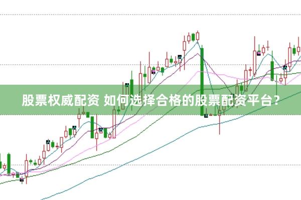 股票权威配资 如何选择合格的股票配资平台？