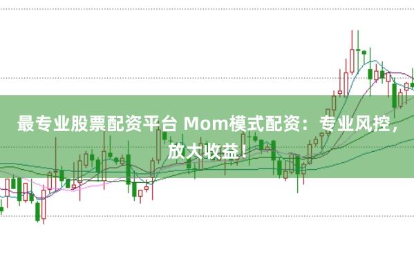 最专业股票配资平台 Mom模式配资：专业风控，放大收益！