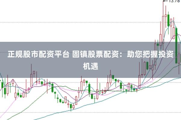 正规股市配资平台 固镇股票配资：助您把握投资机遇