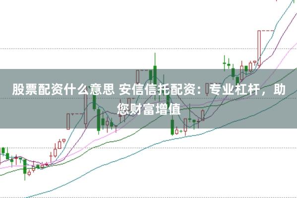 股票配资什么意思 安信信托配资：专业杠杆，助您财富增值