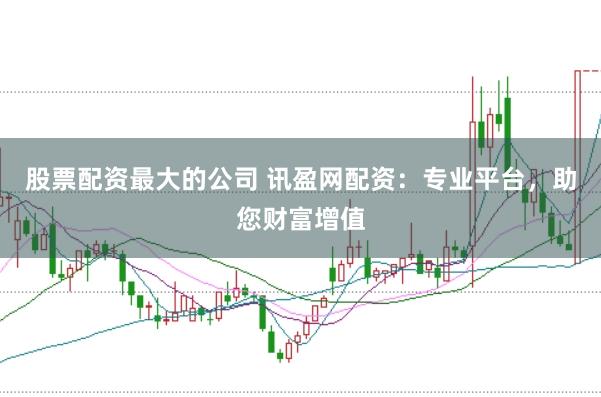 股票配资最大的公司 讯盈网配资：专业平台，助您财富增值