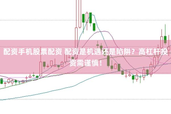 配资手机股票配资 配资是机遇还是陷阱？高杠杆投资需谨慎！