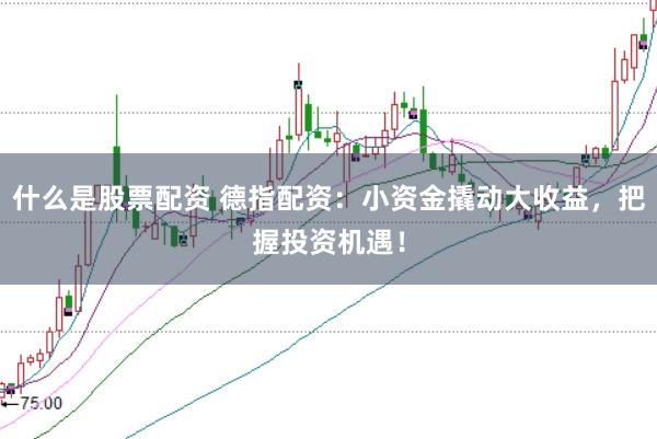 什么是股票配资 德指配资：小资金撬动大收益，把握投资机遇！