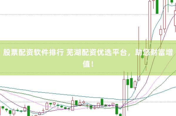 股票配资软件排行 芜湖配资优选平台，助您财富增值！
