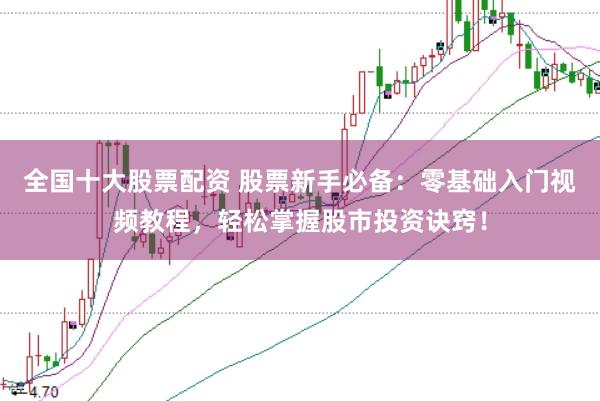 全国十大股票配资 股票新手必备：零基础入门视频教程，轻松掌握股市投资诀窍！
