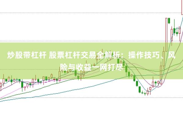 炒股带杠杆 股票杠杆交易全解析：操作技巧、风险与收益一网打尽