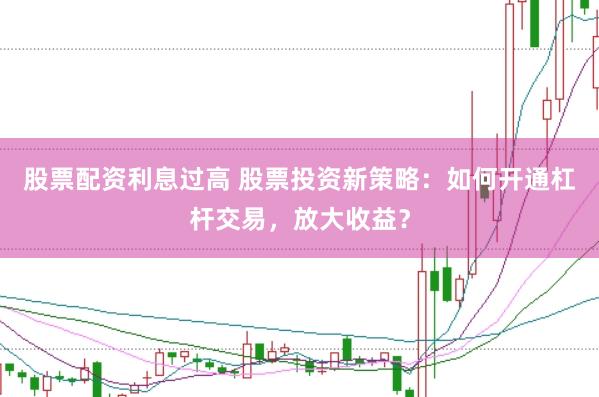 股票配资利息过高 股票投资新策略：如何开通杠杆交易，放大收益？