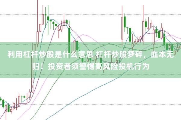 利用杠杆炒股是什么意思 杠杆炒股梦碎，血本无归！投资者须警惕高风险投机行为