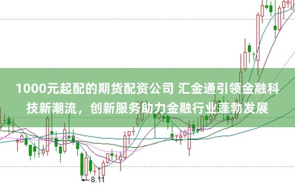 1000元起配的期货配资公司 汇金通引领金融科技新潮流，创新服务助力金融行业蓬勃发展