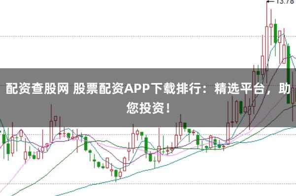 配资查股网 股票配资APP下载排行：精选平台，助您投资！