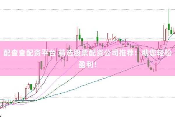 配查查配资平台 精选股票配资公司推荐：助您轻松盈利！