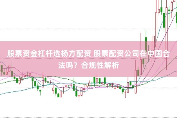 股票资金杠杆选杨方配资 股票配资公司在中国合法吗？合规性解析