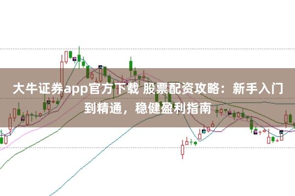 大牛证券app官方下载 股票配资攻略：新手入门到精通，稳健盈利指南