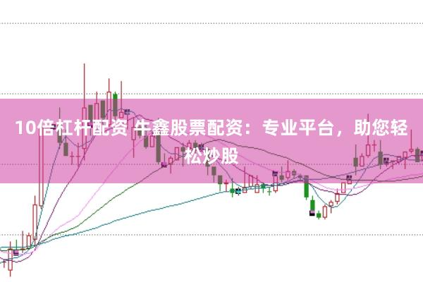 10倍杠杆配资 牛鑫股票配资：专业平台，助您轻松炒股