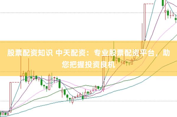 股票配资知识 中天配资：专业股票配资平台，助您把握投资良机