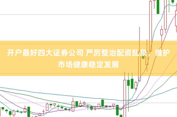开户最好四大证券公司 严厉整治配资乱象，维护市场健康稳定发展