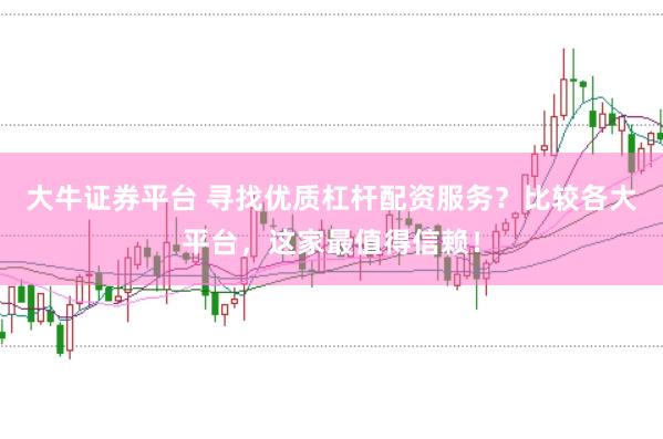 大牛证券平台 寻找优质杠杆配资服务？比较各大平台，这家最值得信赖！