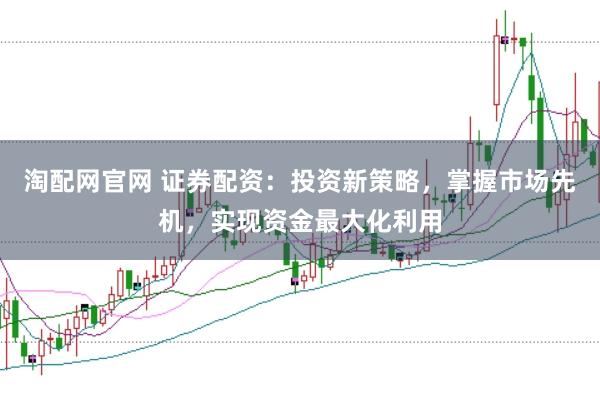 淘配网官网 证券配资：投资新策略，掌握市场先机，实现资金最大化利用