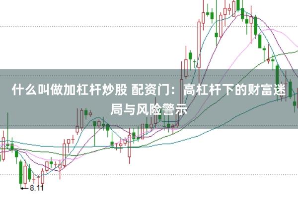 什么叫做加杠杆炒股 配资门：高杠杆下的财富迷局与风险警示