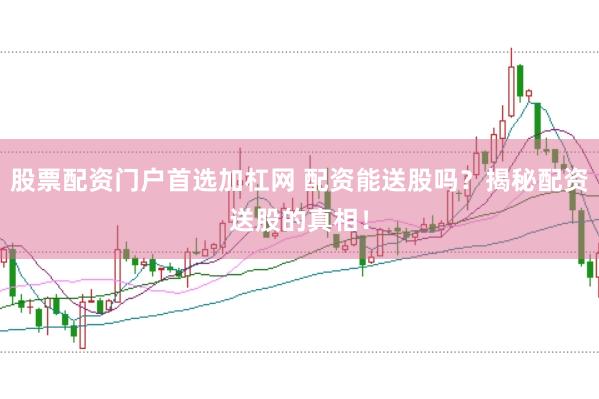 股票配资门户首选加杠网 配资能送股吗？揭秘配资送股的真相！