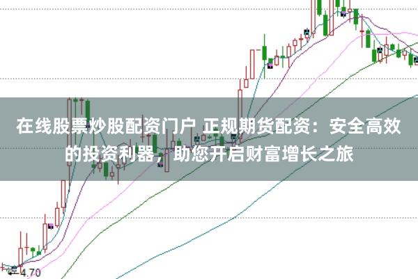 在线股票炒股配资门户 正规期货配资：安全高效的投资利器，助您开启财富增长之旅