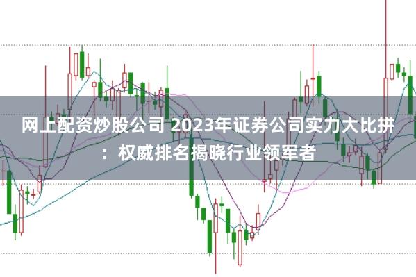 网上配资炒股公司 2023年证券公司实力大比拼：权威排名揭晓行业领军者