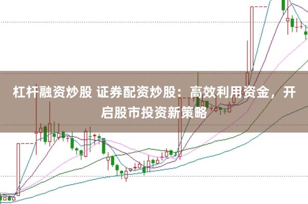 杠杆融资炒股 证券配资炒股：高效利用资金，开启股市投资新策略