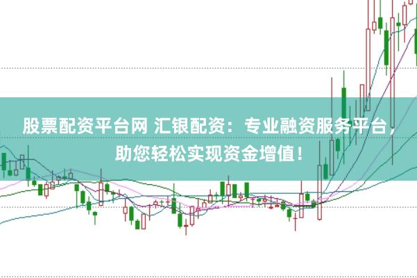 股票配资平台网 汇银配资：专业融资服务平台，助您轻松实现资金增值！