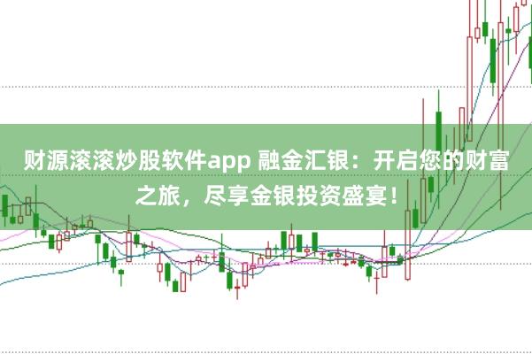 财源滚滚炒股软件app 融金汇银：开启您的财富之旅，尽享金银投资盛宴！
