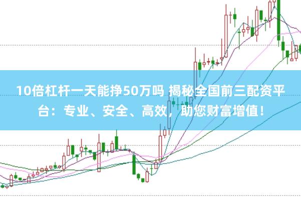 10倍杠杆一天能挣50万吗 揭秘全国前三配资平台：专业、安全、高效，助您财富增值！