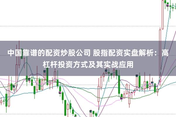 中国靠谱的配资炒股公司 股指配资实盘解析：高杠杆投资方式及其实战应用